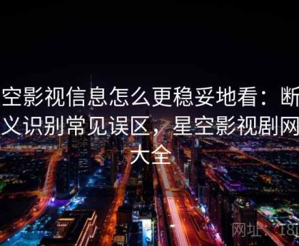 星空影视信息怎么更稳妥地看：断章取义识别常见误区，星空影视剧网站大全