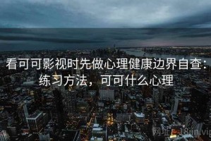 看可可影视时先做心理健康边界自查：练习方法，可可什么心理