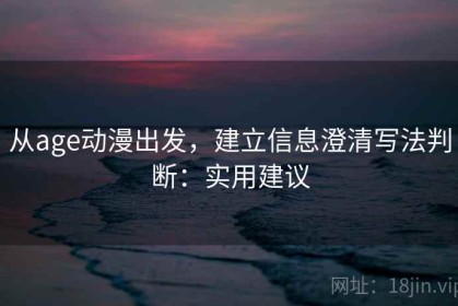 从age动漫出发，建立信息澄清写法判断：实用建议