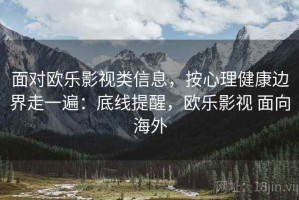 面对欧乐影视类信息，按心理健康边界走一遍：底线提醒，欧乐影视 面向海外
