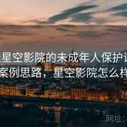 围绕星空影院的未成年人保护训练：案例思路，星空影院怎么样