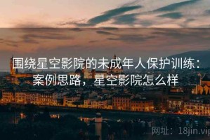 围绕星空影院的未成年人保护训练：案例思路，星空影院怎么样
