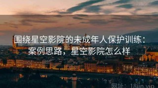 围绕星空影院的未成年人保护训练：案例思路，星空影院怎么样