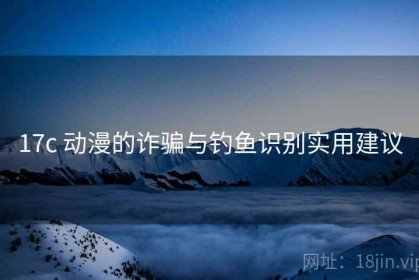 17c 动漫的诈骗与钓鱼识别实用建议