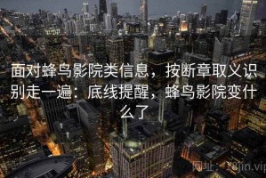 面对蜂鸟影院类信息，按断章取义识别走一遍：底线提醒，蜂鸟影院变什么了