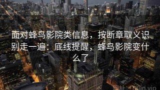 面对蜂鸟影院类信息，按断章取义识别走一遍：底线提醒，蜂鸟影院变什么了
