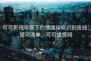 可可影视场景下的情绪操纵识别底线：提问清单，可可情感网