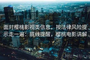 面对樱桃影视类信息，按法律风险提示走一遍：底线提醒，樱桃电影讲解