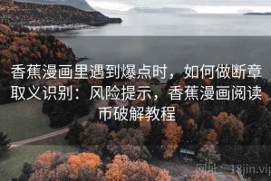 香蕉漫画里遇到爆点时，如何做断章取义识别：风险提示，香蕉漫画阅读币破解教程