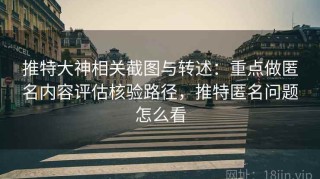 推特大神相关截图与转述：重点做匿名内容评估核验路径，推特匿名问题怎么看