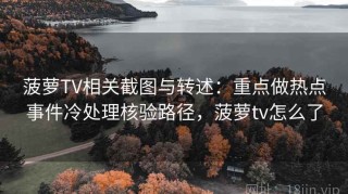 菠萝TV相关截图与转述：重点做热点事件冷处理核验路径，菠萝tv怎么了