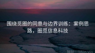 围绕觅圈的同意与边界训练：案例思路，圈觅信息科技