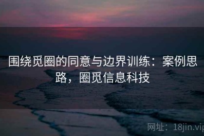 围绕觅圈的同意与边界训练：案例思路，圈觅信息科技