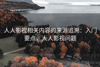 人人影视相关内容的来源追溯：入门要点，人人影视问题