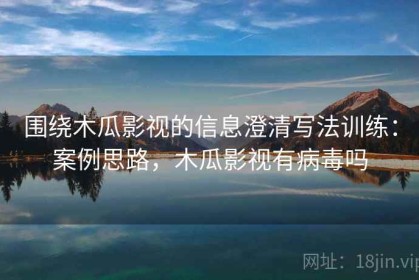 围绕木瓜影视的信息澄清写法训练：案例思路，木瓜影视有病毒吗