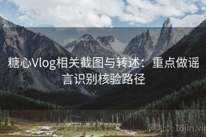 糖心Vlog相关截图与转述：重点做谣言识别核验路径