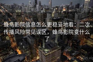 蜂鸟影院信息怎么更稳妥地看：二次传播风险常见误区，蜂鸟影院变什么了