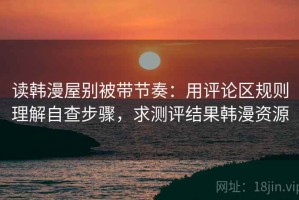 读韩漫屋别被带节奏：用评论区规则理解自查步骤，求测评结果韩漫资源