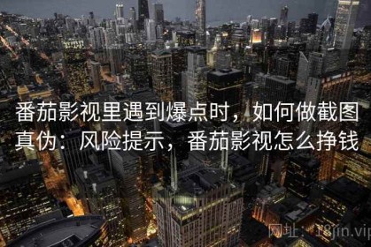 番茄影视里遇到爆点时，如何做截图真伪：风险提示，番茄影视怎么挣钱