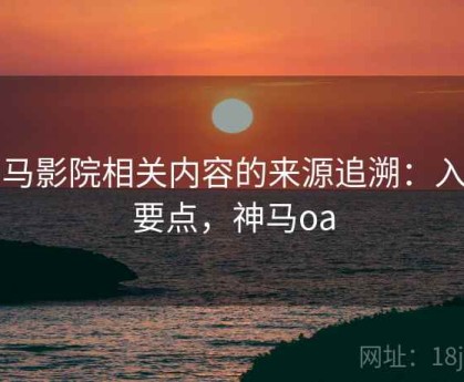 神马影院相关内容的来源追溯：入门要点，神马oa
