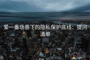 爱一番场景下的隐私保护底线：提问清单