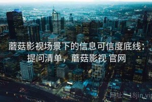 蘑菇影视场景下的信息可信度底线：提问清单，蘑菇影视 官网