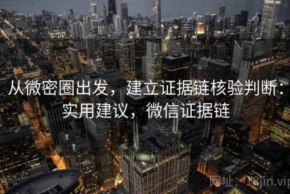 从微密圈出发，建立证据链核验判断：实用建议，微信证据链