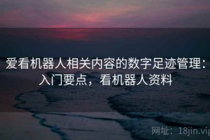 爱看机器人相关内容的数字足迹管理：入门要点，看机器人资料