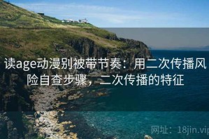 读age动漫别被带节奏：用二次传播风险自查步骤，二次传播的特征