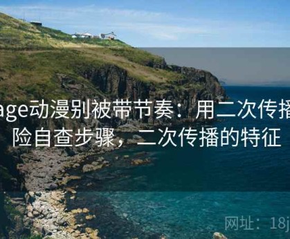 读age动漫别被带节奏：用二次传播风险自查步骤，二次传播的特征