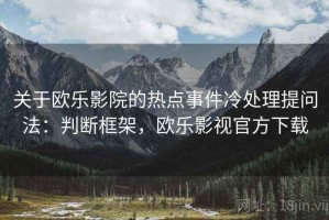 关于欧乐影院的热点事件冷处理提问法：判断框架，欧乐影视官方下载
