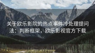 关于欧乐影院的热点事件冷处理提问法：判断框架，欧乐影视官方下载