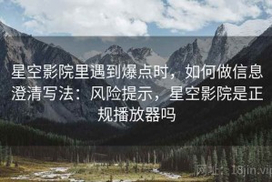 星空影院里遇到爆点时，如何做信息澄清写法：风险提示，星空影院是正规播放器吗