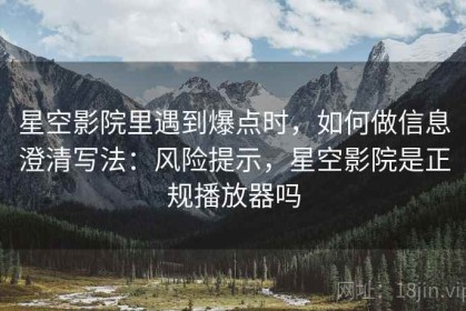 星空影院里遇到爆点时，如何做信息澄清写法：风险提示，星空影院是正规播放器吗