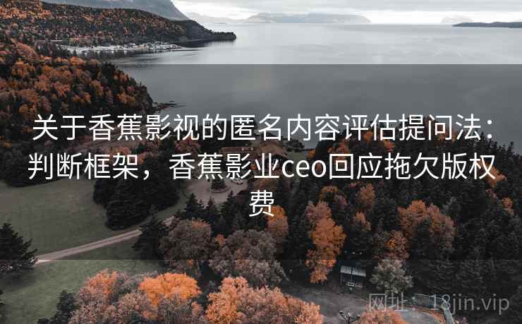 关于香蕉影视的匿名内容评估提问法:判断框架,香蕉影业ceo回应拖欠版权费 关于香蕉影视的匿名内容评估提问法:判断框架,香蕉影业ceo回应拖欠版权费