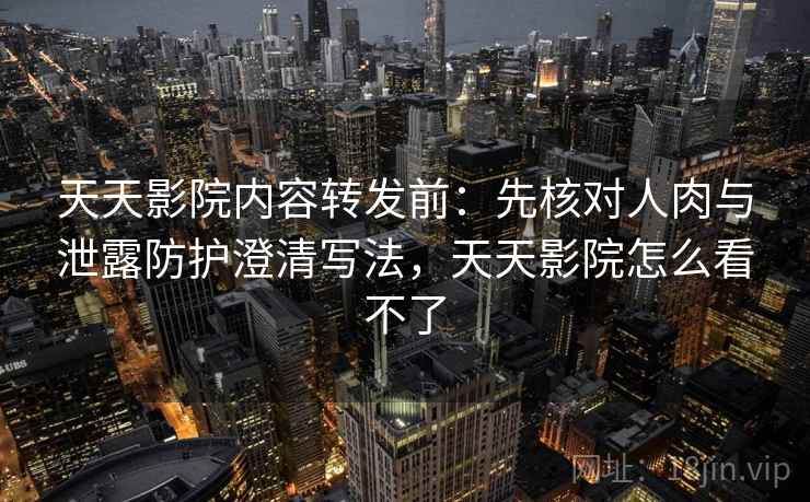 天天影院内容转发前：先核对人肉与泄露防护澄清写法，天天影院怎么看不了