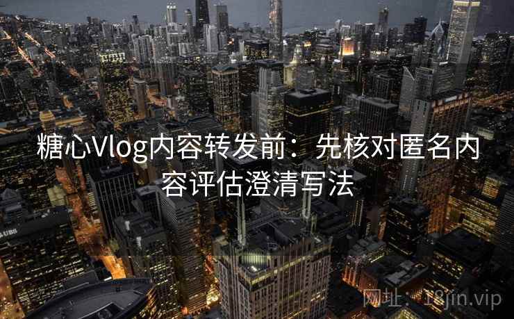 糖心Vlog内容转发前:先核对匿名内容评估澄清写法 糖心Vlog内容转发前:先核对匿名内容评估澄清写法