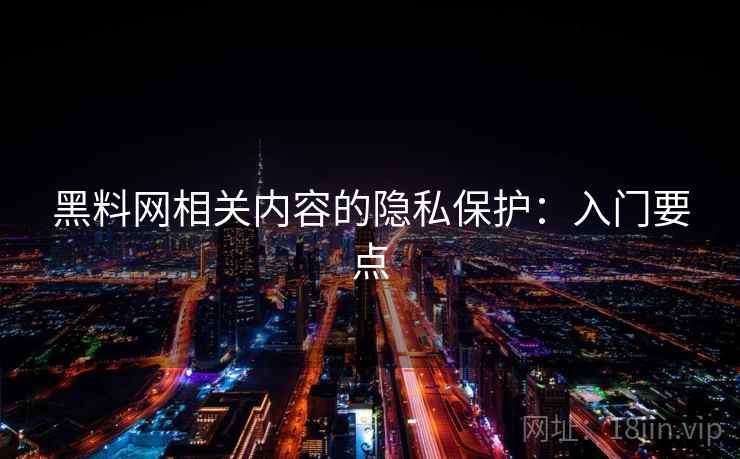 黑料网相关内容的隐私保护：入门要点