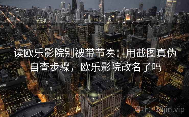 读欧乐影院别被带节奏：用截图真伪自查步骤，欧乐影院改名了吗