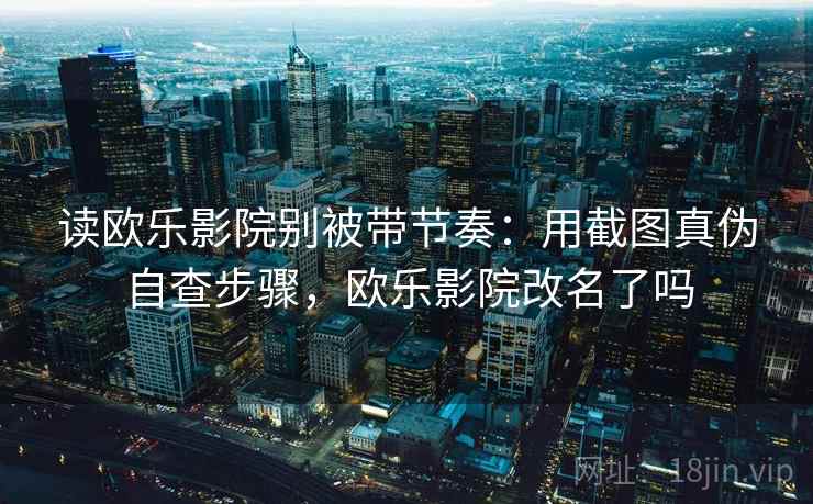 读欧乐影院别被带节奏：用截图真伪自查步骤，欧乐影院改名了吗