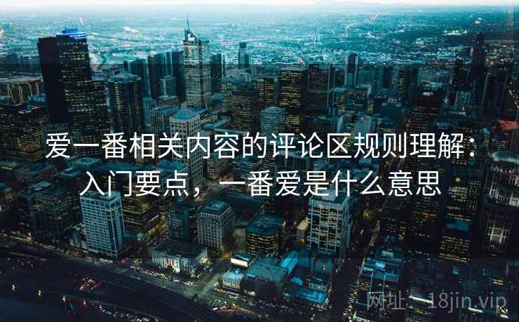 爱一番相关内容的评论区规则理解:入门要点,一番爱是什么意思 爱一番相关内容的评论区规则理解:入门要点,一番爱是什么意思
