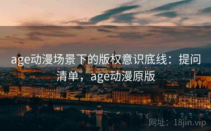 age动漫场景下的版权意识底线:提问清单,age动漫原版 age动漫场景下的版权意识底线:提问清单,age动漫原版