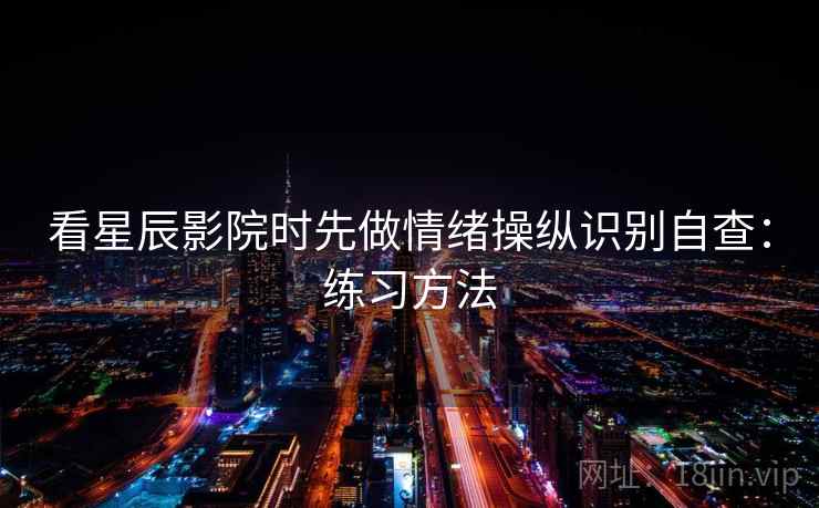 看星辰影院时先做情绪操纵识别自查:练习方法 看星辰影院时先做情绪操纵识别自查:练习方法