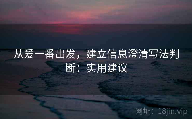 从爱一番出发,建立信息澄清写法判断:实用建议 从爱一番出发,建立信息澄清写法判断:实用建议