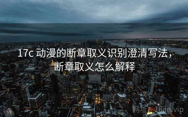 17c 动漫的断章取义识别澄清写法,断章取义怎么解释 17c 动漫的断章取义识别澄清写法,断章取义怎么解释