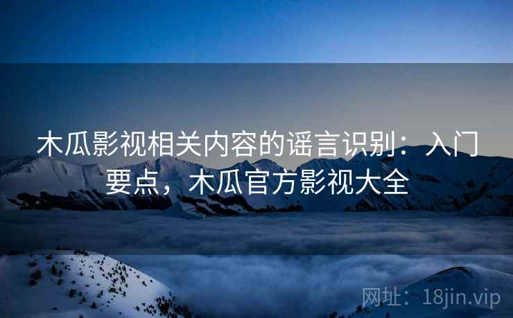 木瓜影视相关内容的谣言识别:入门要点,木瓜官方影视大全 木瓜影视相关内容的谣言识别:入门要点,木瓜官方影视大全