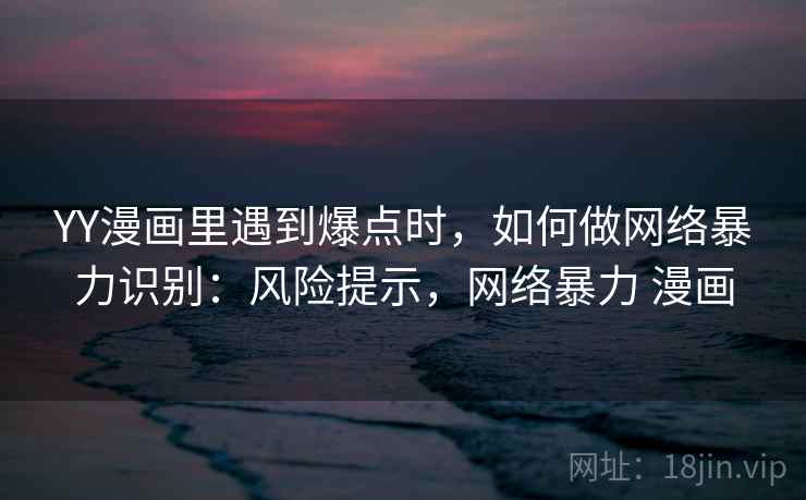 YY漫画里遇到爆点时，如何做网络暴力识别：风险提示，网络暴力 漫画