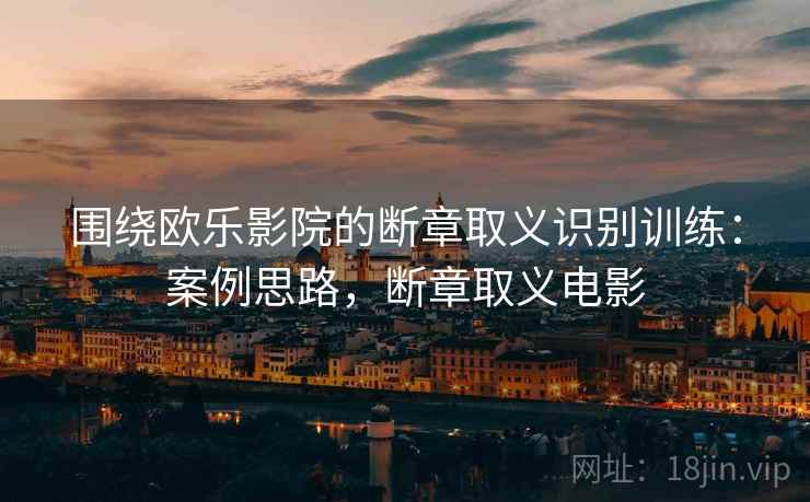 围绕欧乐影院的断章取义识别训练：案例思路，断章取义电影