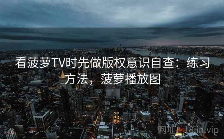 看菠萝TV时先做版权意识自查：练习方法，菠萝播放图