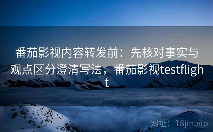 番茄影视内容转发前：先核对事实与观点区分澄清写法，番茄影视testflight
